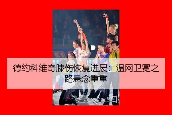 德约科维奇膝伤恢复进展：温网卫冕之路悬念重重
