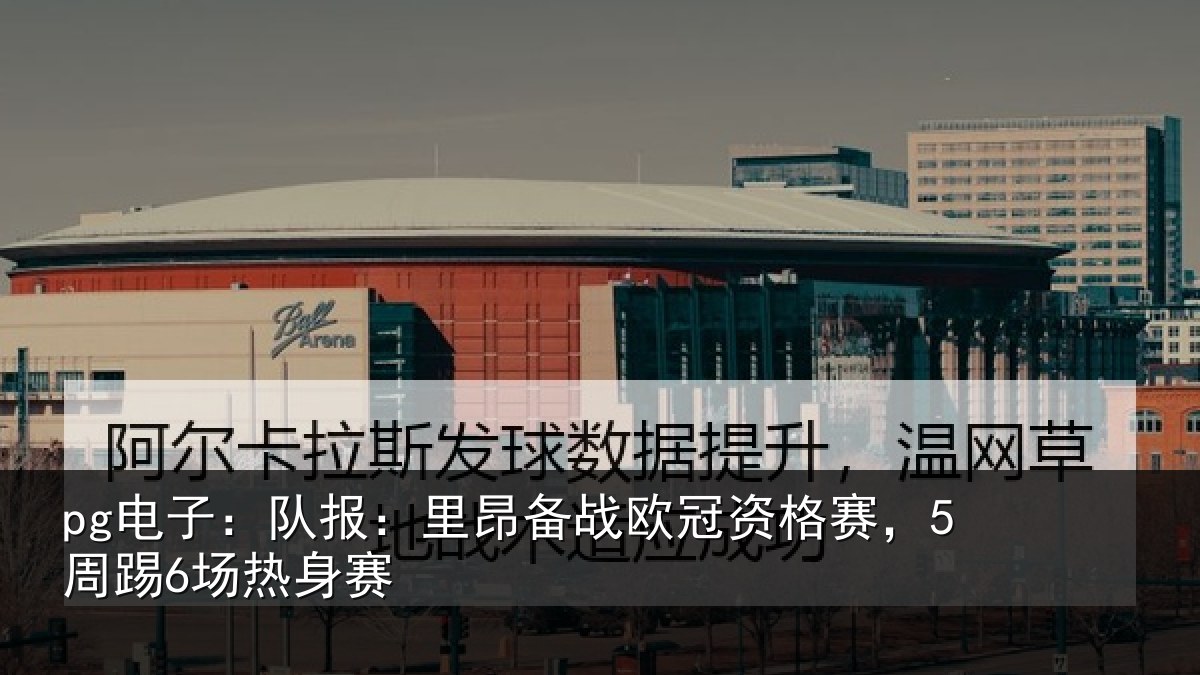 pg电子：队报：里昂备战欧冠资格赛，5周踢6场热身赛