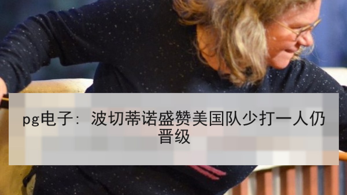 pg电子: 波切蒂诺盛赞美国队少打一人仍晋级