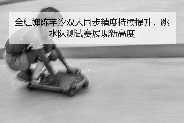 quan-hong-chan-chen-yu-xi-shuang-ren-tong-bu-jing-du-chi-xu-ti-sheng-tiao-shui-dui-ce-shi-sai-zhan-xian-xin-gao-du-3-256.jpg