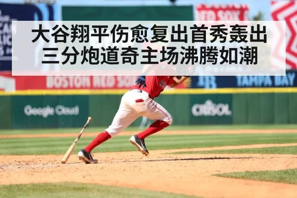 大谷翔平伤愈复出首秀轰出三分炮道奇主场沸腾如潮