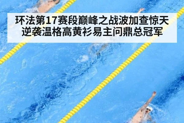 环法第17赛段巅峰之战波加查惊天逆袭温格高黄衫易主问鼎总冠军