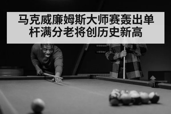 马克威廉姆斯大师赛轰出单杆满分老将创历史新高