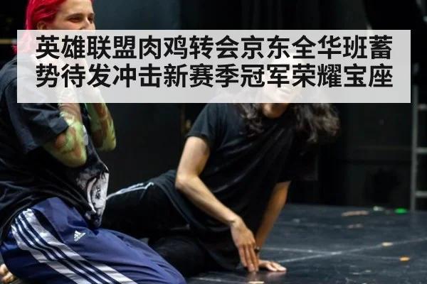 英雄联盟肉鸡转会京东全华班蓄势待发冲击新赛季冠军荣耀宝座