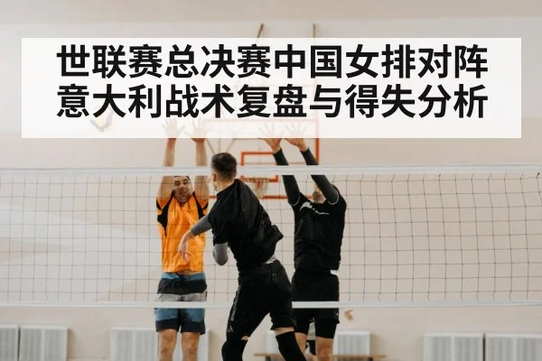 世联赛总决赛中国女排对阵意大利战术复盘与得失分析