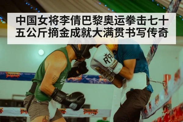 中国女将李倩巴黎奥运拳击七十五公斤摘金成就大满贯书写传奇